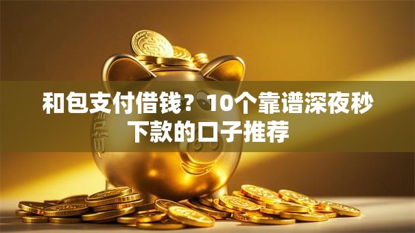 和包支付借钱？10个靠谱深夜秒下款的口子推荐