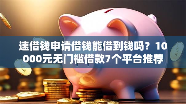 速借钱申请借钱能借到钱吗？10000元无门槛借款7个平台推荐