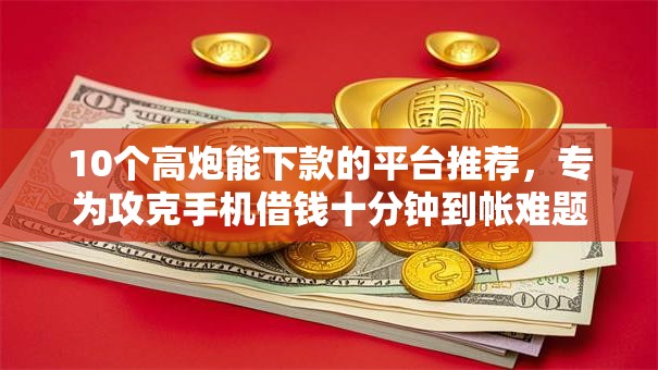 10个高炮能下款的平台推荐，专为攻克手机借钱十分钟到帐难题