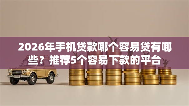 2026年手机贷款哪个容易贷有哪些?推荐5个容易下款的平台 2026年手机贷款哪个容易贷有哪些?推荐5个容易下款的平台