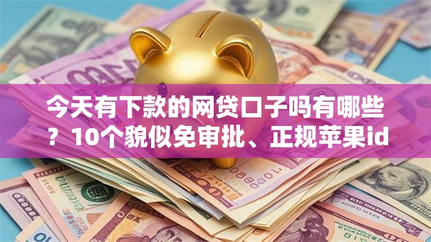 今天有下款的网贷口子吗有哪些?10个貌似免审批、正规苹果id贷口子2025合集 今天有下款的网贷口子吗有哪些?10个貌似免审批、正规苹果id贷口子2025合集