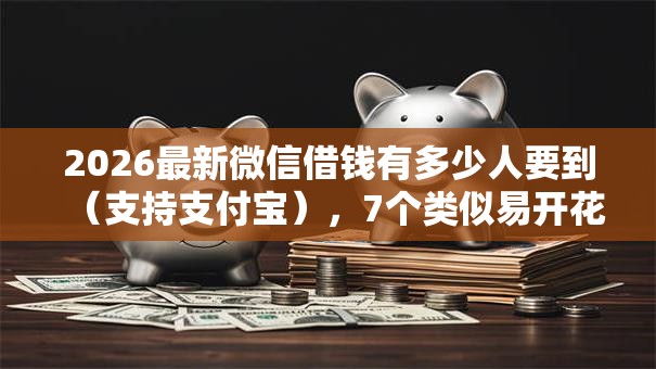 2026最新微信借钱有多少人要到（支持支付宝），7个类似易开花的贷款平台无私分享