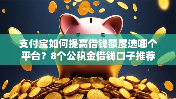 支付宝如何提高借钱额度选哪个平台？8个公积金借钱口子推荐