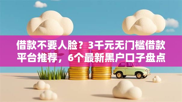借款不要人脸？3千元无门槛借款平台推荐，6个最新黑户口子盘点