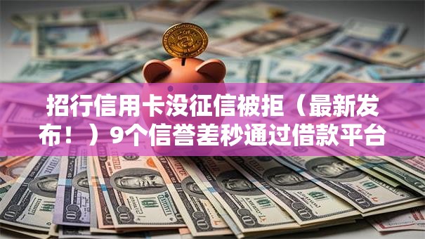 招行信用卡没征信被拒（最新发布！）9个信誉差秒通过借款平台