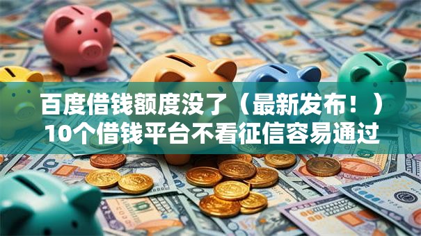 百度借钱额度没了（最新发布！）10个借钱平台不看征信容易通过的口子