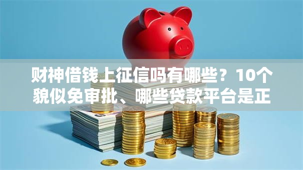 财神借钱上征信吗有哪些？10个貌似免审批、哪些贷款平台是正规的合集