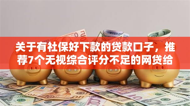 关于有社保好下款的贷款口子,推荐7个无视综合评分不足的网贷给你 关于有社保好下款的贷款口子,推荐7个无视综合评分不足的网贷给你