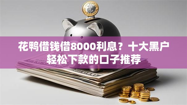 花鸭借钱借8000利息？十大黑户轻松下款的口子推荐