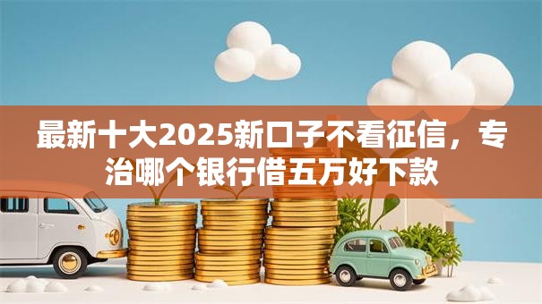 最新十大2025新口子不看征信，专治哪个银行借五万好下款