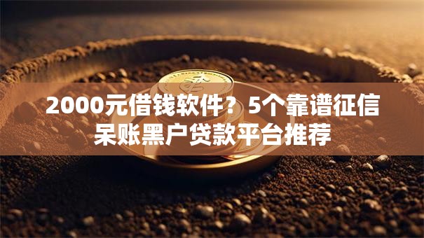2000元借钱软件？5个靠谱征信呆账黑户贷款平台推荐