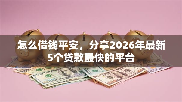 怎么借钱平安，分享2026年最新5个贷款最快的平台
