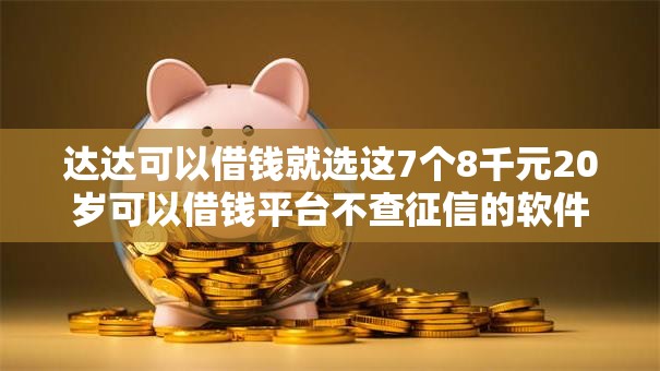 达达可以借钱就选这7个8千元20岁可以借钱平台不查征信的软件