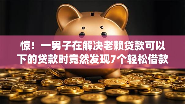 惊！一男子在解决老赖贷款可以下的贷款时竟然发现7个轻松借款无征信记录的app，事后分享了出来