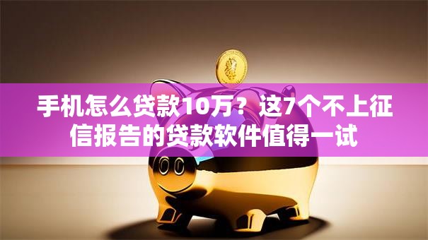 手机怎么贷款10万？这7个不上征信报告的贷款软件值得一试