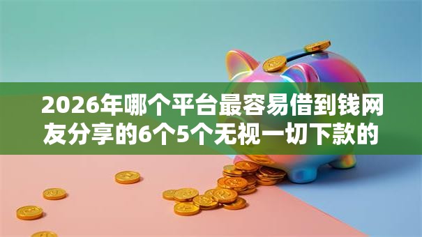 2026年哪个平台最容易借到钱网友分享的6个5个无视一切下款的平台我觉得不错! 2026年哪个平台最容易借到钱网友分享的6个5个无视一切下款的平台我觉得不错!