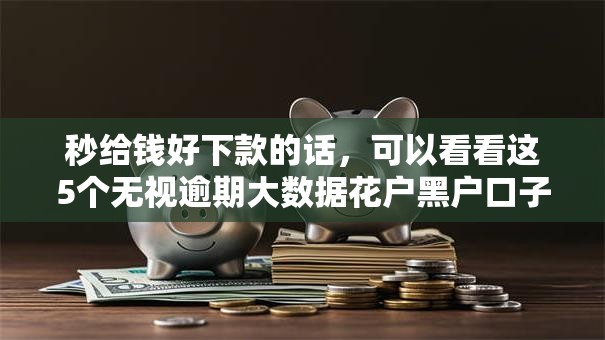 秒给钱好下款的话，可以看看这5个无视逾期大数据花户黑户口子