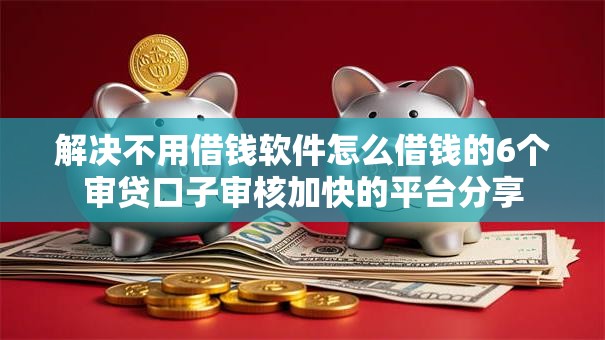 解决不用借钱软件怎么借钱的6个审贷口子审核加快的平台分享 解决不用借钱软件怎么借钱的6个审贷口子审核加快的平台分享