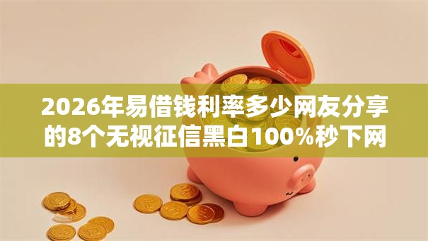 2026年易借钱利率多少网友分享的8个无视征信黑白100%秒下网贷软件我觉得不错! 2026年易借钱利率多少网友分享的8个无视征信黑白100%秒下网贷软件我觉得不错!