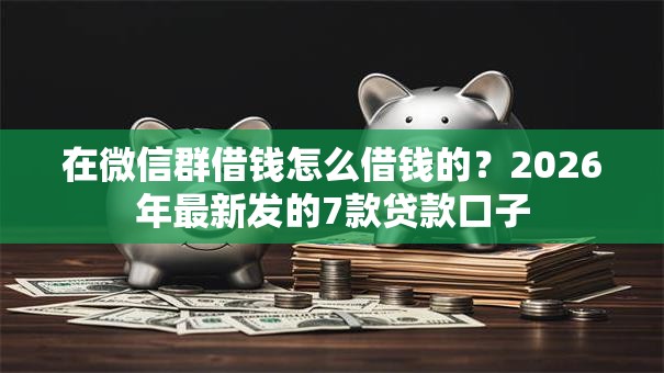 在微信群借钱怎么借钱的？2026年最新发的7款贷款口子