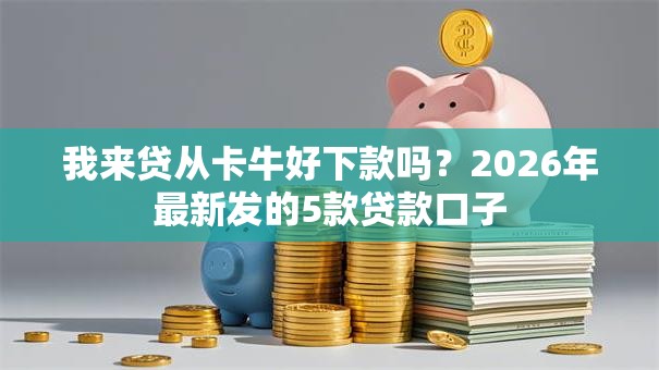 我来贷从卡牛好下款吗？2026年最新发的5款贷款口子