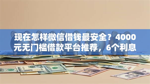 现在怎样微信借钱最安全?4000元无门槛借款平台推荐,6个利息低的网贷口子盘点 现在怎样微信借钱最安全?4000元无门槛借款平台推荐,6个利息低的网贷口子盘点