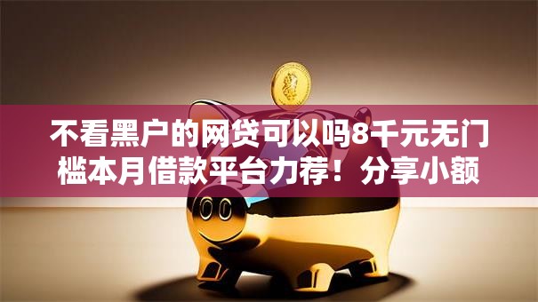 不看黑户的网贷可以吗8千元无门槛本月借款平台力荐!分享小额网贷口子8千元无门槛借款 不看黑户的网贷可以吗8千元无门槛本月借款平台力荐!分享小额网贷口子8千元无门槛借款