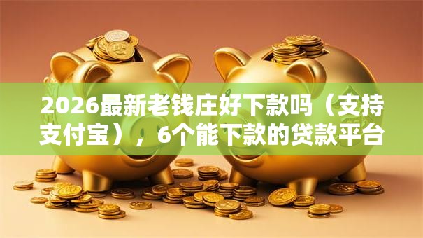 2026最新老钱庄好下款吗（支持支付宝），6个能下款的贷款平台无私分享