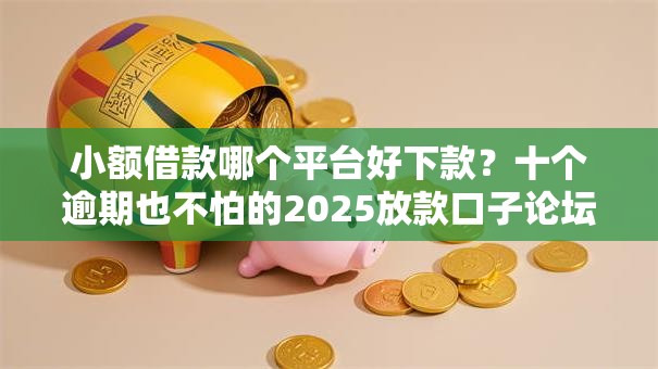 小额借款哪个平台好下款？十个逾期也不怕的2025放款口子论坛