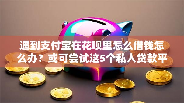 遇到支付宝在花呗里怎么借钱怎么办？或可尝试这5个私人贷款平台