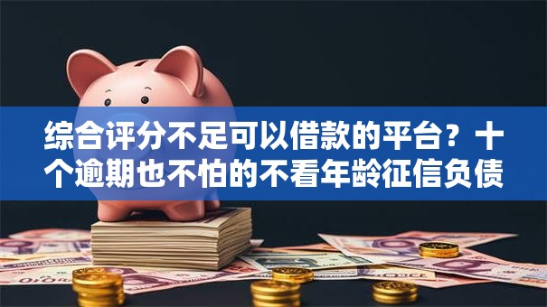 综合评分不足可以借款的平台？十个逾期也不怕的不看年龄征信负债的平台