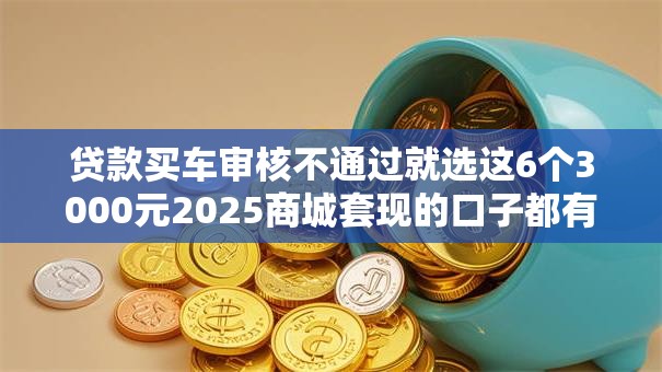 贷款买车审核不通过就选这6个3000元2025商城套现的口子都有什么 贷款买车审核不通过就选这6个3000元2025商城套现的口子都有什么