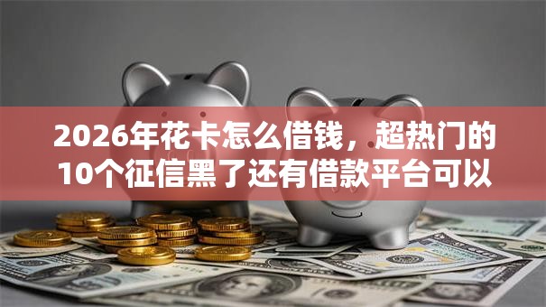 2026年花卡怎么借钱,超热门的10个征信黑了还有借款平台可以借钱推荐 2026年花卡怎么借钱,超热门的10个征信黑了还有借款平台可以借钱推荐