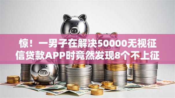 惊！一男子在解决50000无视征信贷款APP时竟然发现8个不上征信报告的贷款口子，事后分享了出来