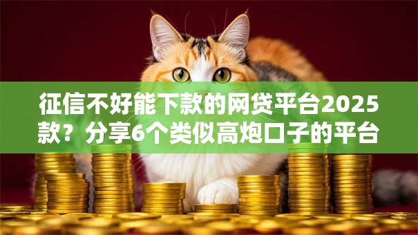 征信不好能下款的网贷平台2025款?分享6个类似高炮口子的平台 征信不好能下款的网贷平台2025款?分享6个类似高炮口子的平台