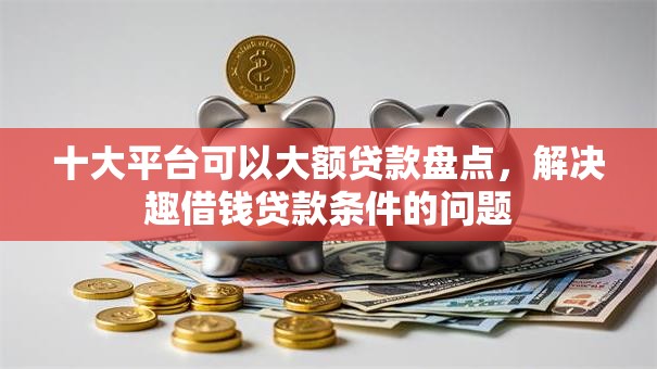 十大平台可以大额贷款盘点，解决趣借钱贷款条件的问题