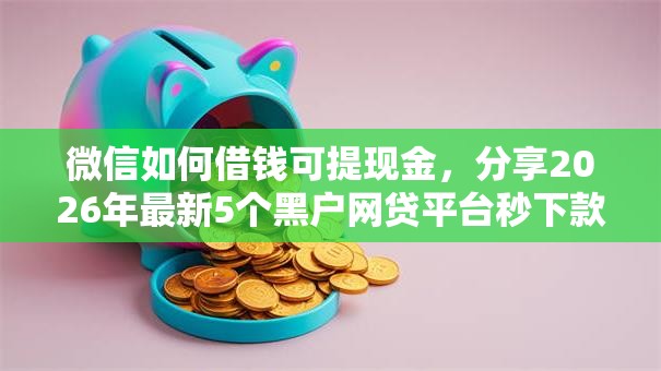 微信如何借钱可提现金，分享2026年最新5个黑户网贷平台秒下款简单