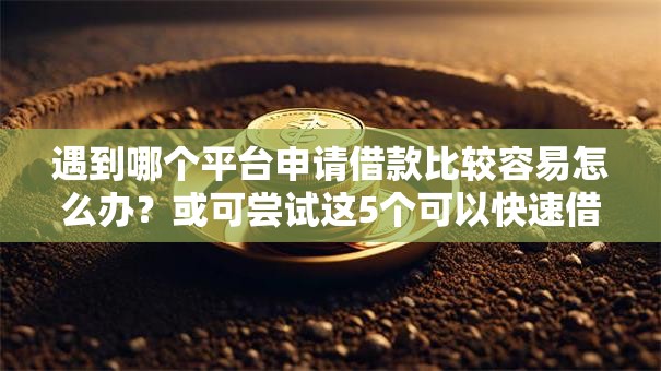 遇到哪个平台申请借款比较容易怎么办？或可尝试这5个可以快速借钱的平台