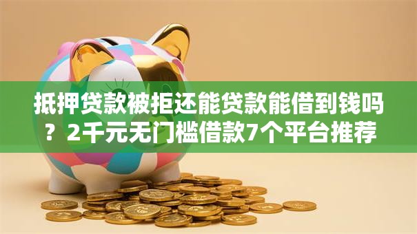 抵押贷款被拒还能贷款能借到钱吗？2千元无门槛借款7个平台推荐