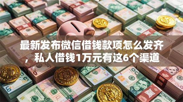 最新发布微信借钱款项怎么发齐，私人借钱1万元有这6个渠道