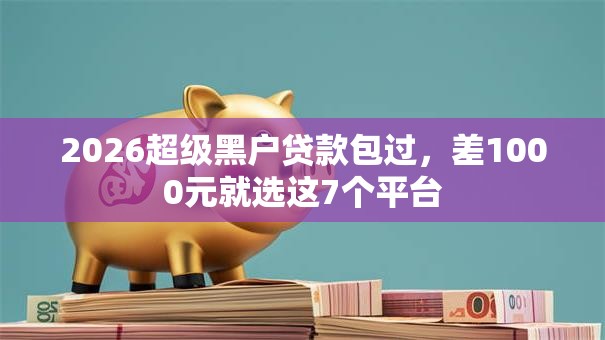 2026超级黑户贷款包过,差1000元就选这7个平台 2026超级黑户贷款包过,差1000元就选这7个平台