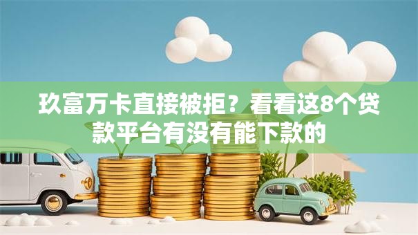 玖富万卡直接被拒？看看这8个贷款平台有没有能下款的