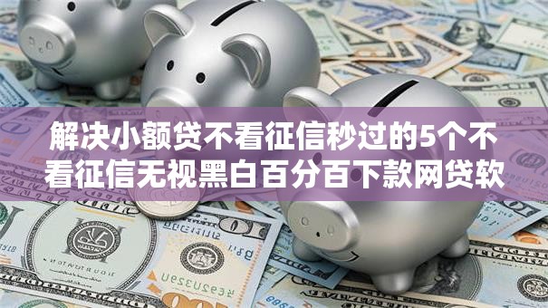 解决小额贷不看征信秒过的5个不看征信无视黑白百分百下款网贷软件分享