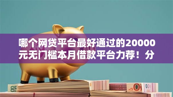 哪个网贷平台最好通过的20000元无门槛本月借款平台力荐!分享小额网贷口子20000元无门槛借款 哪个网贷平台最好通过的20000元无门槛本月借款平台力荐!分享小额网贷口子20000元无门槛借款