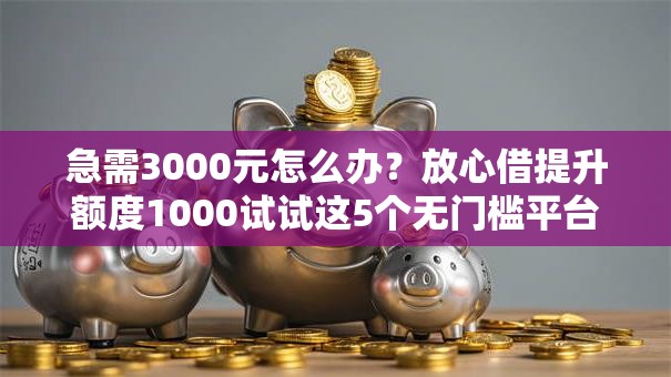 急需3000元怎么办?放心借提升额度1000试试这5个无门槛平台 急需3000元怎么办?放心借提升额度1000试试这5个无门槛平台
