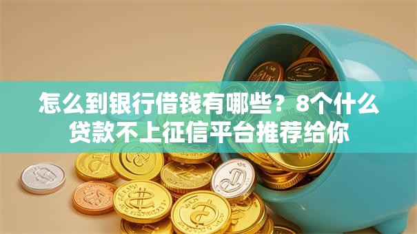 怎么到银行借钱有哪些？8个什么贷款不上征信平台推荐给你