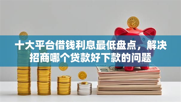 十大平台借钱利息最低盘点，解决招商哪个贷款好下款的问题