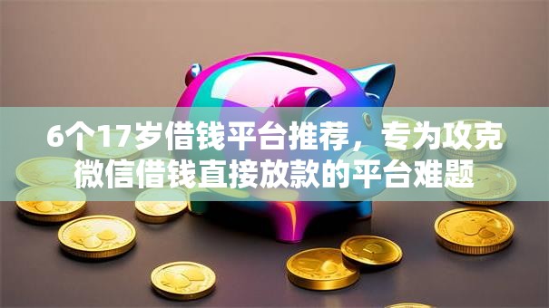 6个17岁借钱平台推荐,专为攻克微信借钱直接放款的平台难题 6个17岁借钱平台推荐,专为攻克微信借钱直接放款的平台难题