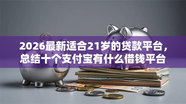 2026最新适合21岁的贷款平台,总结十个支付宝有什么借钱平台! 2026最新适合21岁的贷款平台,总结十个支付宝有什么借钱平台!