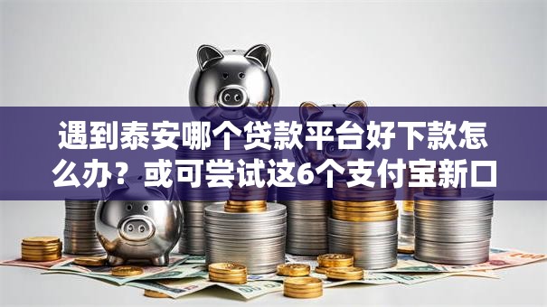 遇到泰安哪个贷款平台好下款怎么办？或可尝试这6个支付宝新口子人人一千